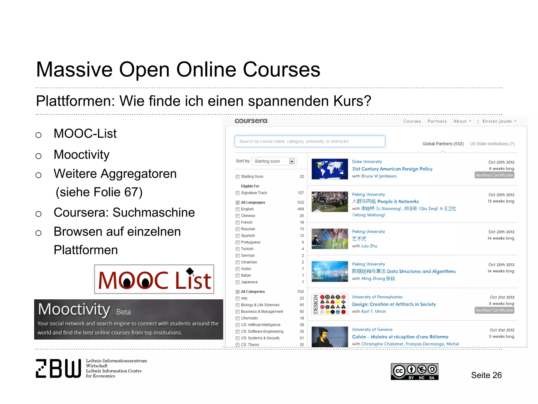Seite 26 
Massive Open Online Courses 
Plattformen: Wie finde ich einen spannenden Kurs? 
o 
MOOC-List 
o 
Mooctivity 
o 
Weitere Aggregatoren (siehe Folie 67) 
o 
Coursera: Suchmaschine 
o 
Browsen auf einzelnen Plattformen  