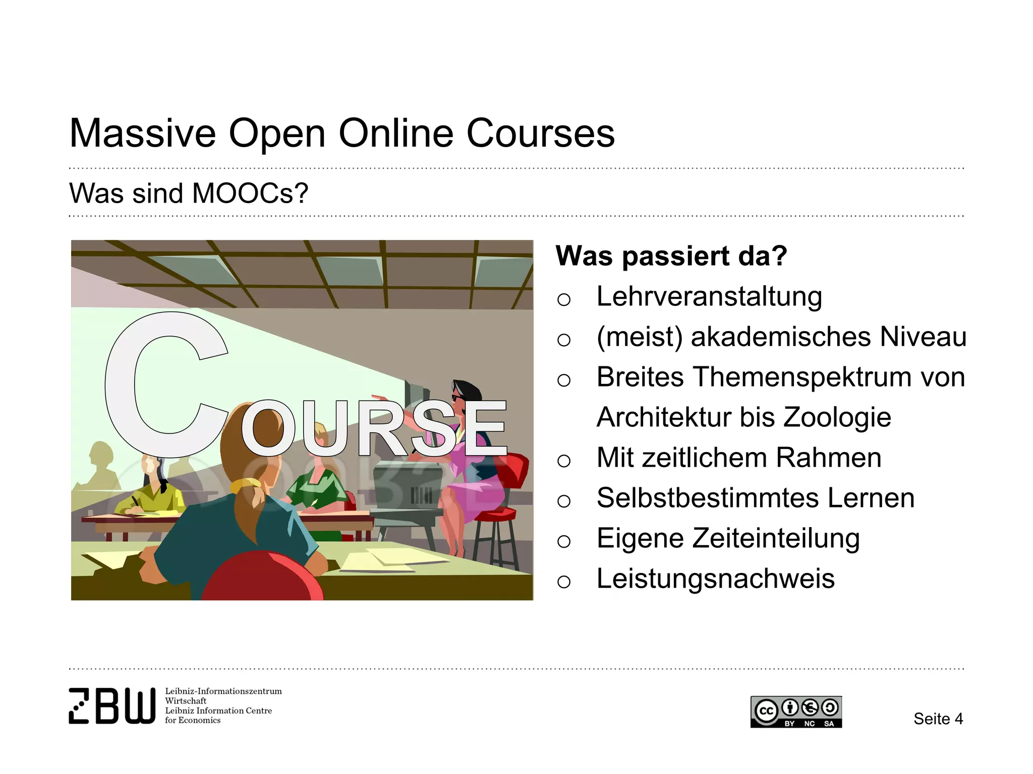 Seite 4 
Massive Open Online Courses 
Was sind MOOCs? 
Was passiert da? 
o 
Lehrveranstaltung 
o 
(meist) akademisches Niveau 
o 
Breites Themenspektrum von Architektur bis Zoologie 
o 
Mit zeitlichem Rahmen 
o 
Selbstbestimmtes Lernen 
o 
Eigene Zeiteinteilung 
o 
Leistungsnachweis  