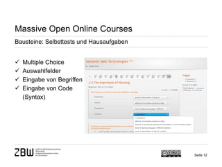 Seite 12 
Massive Open Online Courses 
Bausteine: Selbsttests und Hausaufgaben 
 
Multiple Choice 
 
Auswahlfelder 
 
Eingabe von Begriffen 
 
Eingabe von Code (Syntax)  