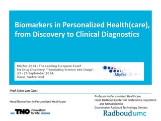 Biomarkers in Personalized Health(care), 
from Discovery to Clinical Diagnostics 
Professor in Personalized Healthcare 
Head Radboud Center for Proteomics, Glycomics 
and Metabolomics 
Coordinator Radboud Technology Centers 
Head Biomarkers in Personalized Healthcare 
Prof Alain van Gool 
 