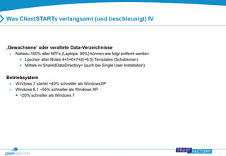 13 
Was ClientSTARTs verlangsamt (und beschleunigt) IV 
‚Gewachsene‘ oder veraltete Data-Verzeichnisse 
 Nahezu 100% aller NTFs (Laptops: 90%) können wie folgt entfernt werden 
 Löschen alter Notes 4+5+6+7+8(+8.5) Templates (Schablonen) 
 Mittels ini:SharedDataDirectory= (auch bei Single User Installation) 
Betriebsystem 
 Windows 7 startet ~40% schneller als WindowsXP 
 Windows 8.1 ~55% schneller als Windows XP 
 ~20% schneller als Windows 7 
 