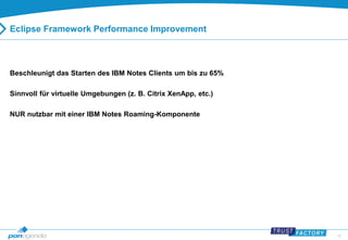 18 
Eclipse Framework Performance Improvement 
Beschleunigt das Starten des IBM Notes Clients um bis zu 65% 
Sinnvoll für virtuelle Umgebungen (z. B. Citrix XenApp, etc.) 
NUR nutzbar mit einer IBM Notes Roaming-Komponente 
 