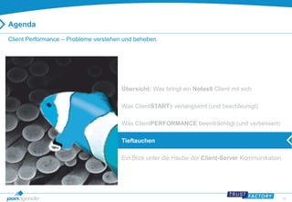 26 
Agenda 
Client Performance – Probleme verstehen und beheben 
Übersicht: Was bringt ein Notes9 Client mit sich 
Was ClientSTARTs verlangsamt (und beschleunigt) 
Was ClientPERFORMANCE beeinträchtigt (und verbessert) 
Tieftauchen 
Ein Blick unter die Haube der Client-Server Kommunikation 
 