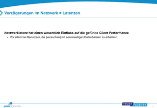 32 
Verzögerungen im Netzwerk = Latenzen 
Netzwerklatenz hat einen wesentlich Einfluss auf die gefühlte Client Performance 
 Vor allem bei Benutzern, die (versuchen) mit serverseitigen Datenbanken zu arbeiten! 
 