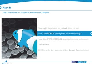 9 
Agenda 
Client Performance – Probleme verstehen und beheben 
Übersicht: Was bringt ein Notes9 Client mit sich 
Was ClientSTARTs verlangsamt (und beschleunigt) 
Was ClientPERFORMANCE beeinträchtigt (und verbessert) 
Tieftauchen 
Ein Blick unter die Haube der Client-Server Kommunikation 
 