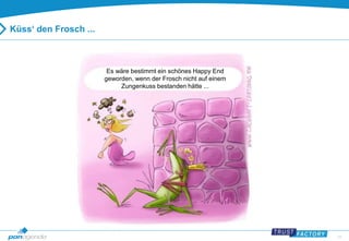 27 
Küss‘ den Frosch ... 
Es wäre bestimmt ein schönes Happy End 
geworden, wenn der Frosch nicht auf einem 
Zungenkuss bestanden hätte ... 
 