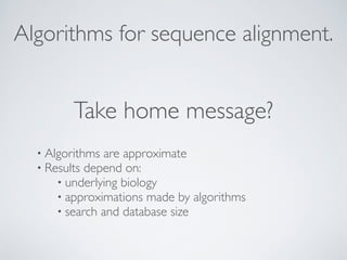 Algorithms for sequence alignment. 
Take home message? 
• Algorithms are approximate 
• Results depend on: 
• underlying biology 
• approximations made by algorithms 
• search and database size 
 