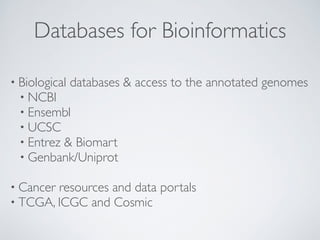 Databases for Bioinformatics 
• Biological databases & access to the annotated genomes 
• NCBI 
• Ensembl 
• UCSC 
• Entrez & Biomart 
• Genbank/Uniprot 
! 
• Cancer resources and data portals 
• TCGA, ICGC and Cosmic 
 