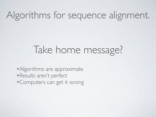 Algorithms for sequence alignment. 
Take home message? 
•Algorithms are approximate 
•Results aren’t perfect 
•Computers can get it wrong 
 