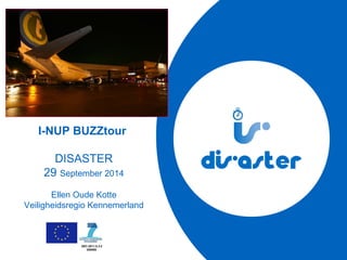 I-NUP BUZZtour 
DISASTER 
29 September 2014 
Ellen Oude Kotte 
Veiligheidsregio Kennemerland 
SEC-2011.5.3-2 
285069 
 