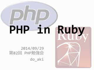 PHP in Ruby 
2014/09/29 
第82回PHP勉強会 
do_aki 
 
