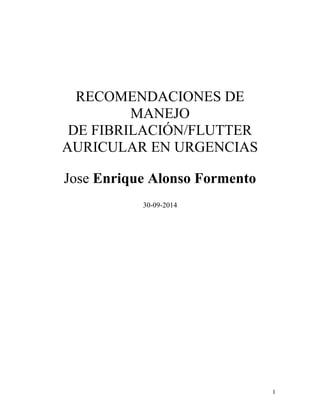 RECOMENDACIONES DE 
MANEJO 
DE FIBRILACIÓN/FLUTTER 
AURICULAR EN URGENCIAS 
Jose Enrique Alonso Formento 
30-09-2014 
1 
 