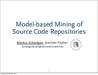 Model-based Mining of 
Source Code Repositories 
Markus Scheidgen, Joachim Fischer 
{scheidge,fischer}@informatik.hu-berlin.de 
1 
Tuesday, 30. September 2014 
 