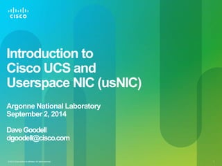 Introduction to 
Cisco UCS and 
Userspace NIC (usNIC) 
Argonne National Laboratory 
September 2, 2014 
Dave Goodell 
dgoodell@cisco.com 
© 2013 Cisco and/or its affiliates. All rights reserved. 1 
 