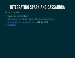 INTEGRATING SPARK AND CASSANDRA 
Scala solutions: 
Datastax integration: 
https://github.com/datastax/spark-cassandra- 
connector 
(CQL-based) 
Calliope 
 