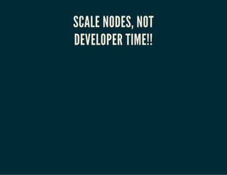 SCALE NODES, NOT 
DEVELOPER TIME!! 
 