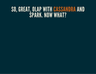 SO, GREAT, OLAP WITH CASSANDRA AND 
SPARK. NOW WHAT? 
 