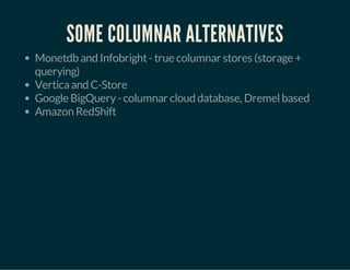 SOME COLUMNAR ALTERNATIVES 
Monetdb and Infobright - true columnar stores (storage + 
querying) 
Vertica and C-Store 
Google BigQuery - columnar cloud database, Dremel based 
Amazon RedShift 
