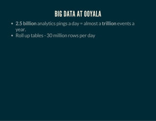 BIG DATA AT OOYALA 
2.5 billion analytics pings a day = almost a trillion events a 
year. 
Roll up tables - 30 million rows per day 
 
