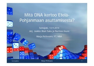 Mitä DNA kertoo Etelä- 
Pohjanmaan asuttamisesta? 
Seinäjoki, 13.9.2014 
Marja Pirttivaara, FT, MBA 
13.9.2014 © Marja Pirttivaara 1 
 
