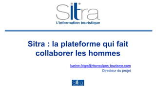 Sitra : la plateforme qui fait 
collaborer les hommes 
karine.feige@rhonealpes-tourisme.com 
Directeur du projet 
 