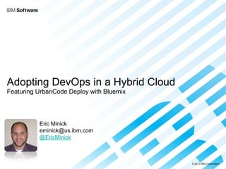 © 2013 IBM Corporation 
Adopting DevOps in a Hybrid Cloud Featuring UrbanCode Deploy with Bluemix 
Eric Minick 
eminick@us.ibm.com 
@EricMinick 
 