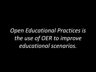Open Educational Practices is
the use of OER to improve
educational scenarios.