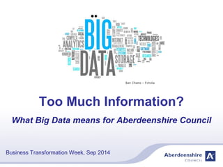 Too Much Information?
What Big Data means for Aberdeenshire Council
Business Transformation Week, Sep 2014
 