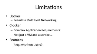 Limita>ons 
• Docker 
– Seamless 
Mul> 
Host 
Networking 
• Clocker 
– Complex 
Applica>on 
Requirements 
– Not 
just 
a 
VM 
and 
a 
service… 
• Features 
– Requests 
from 
Users? 
 