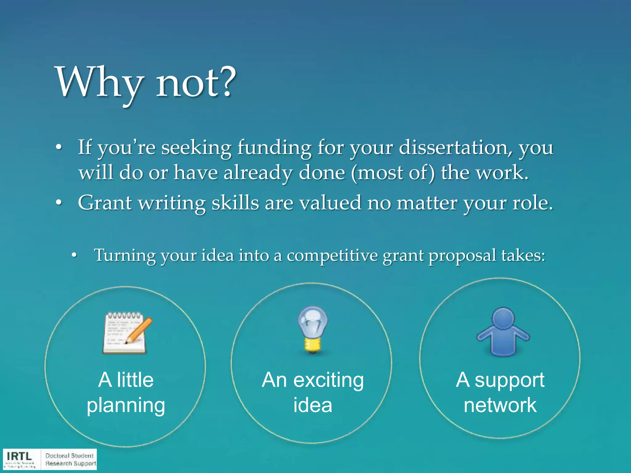 A little
planning
An exciting
idea
A support
network
• If you’re seeking funding for your dissertation, you
will do or have already done (most of) the work.
• Grant writing skills are valued no matter your role.
• Turning your idea into a competitive grant proposal takes:
Why not?
 