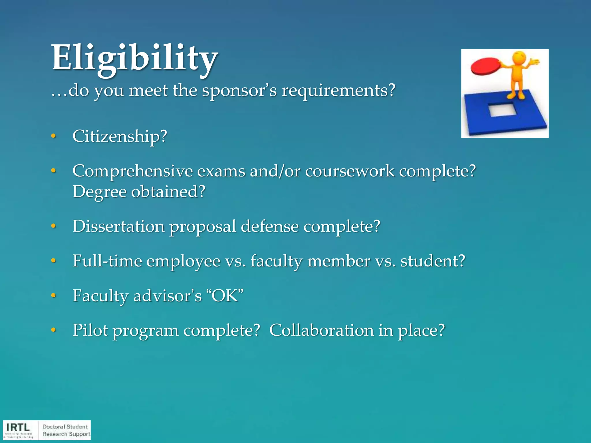 • Citizenship?
• Comprehensive exams and/or coursework complete?
Degree obtained?
• Dissertation proposal defense complete?
• Full-time employee vs. faculty member vs. student?
• Faculty advisor’s “OK”
• Pilot program complete? Collaboration in place?
Eligibility
…do you meet the sponsor’s requirements?
 