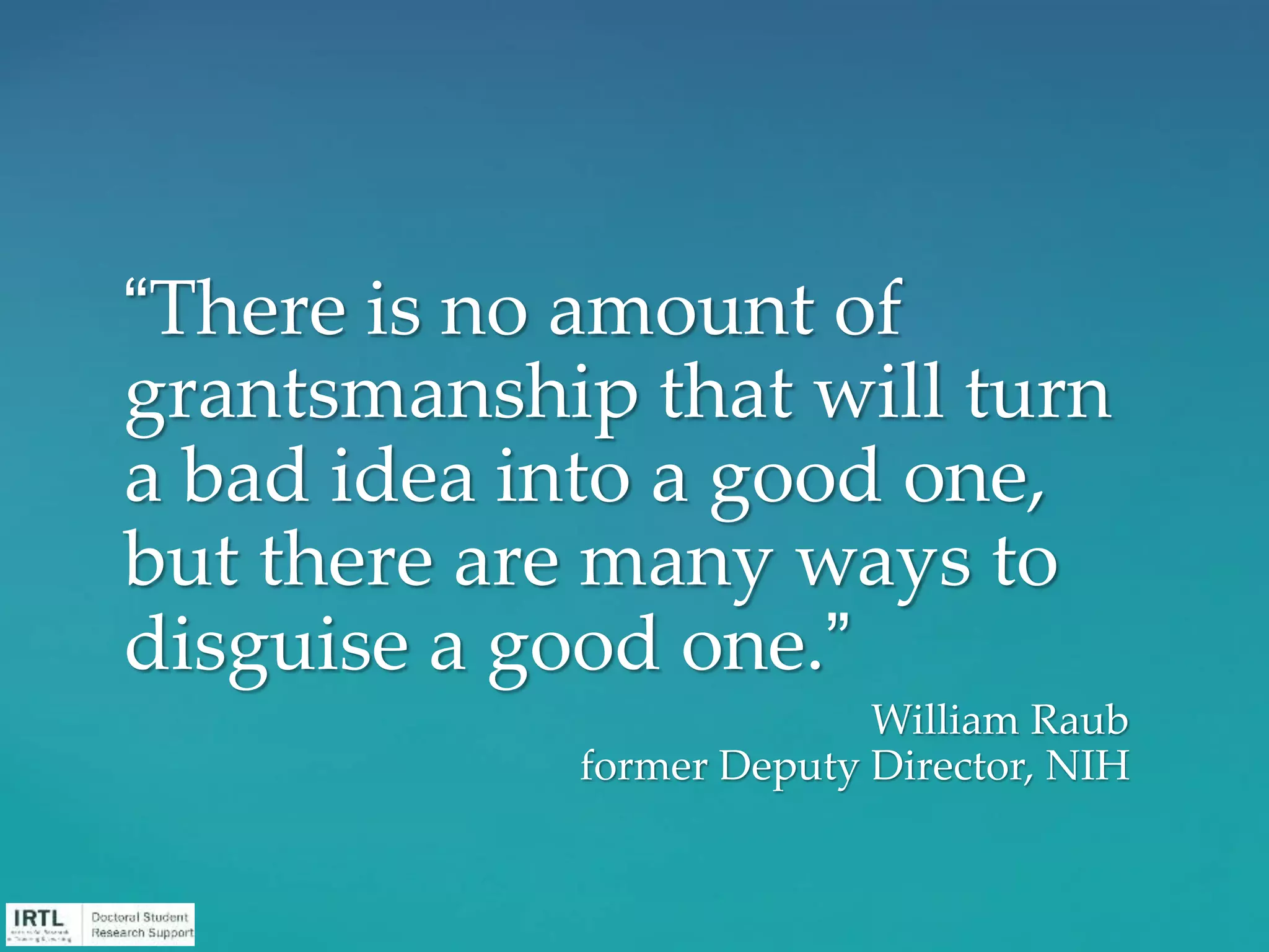 “There is no amount of
grantsmanship that will turn
a bad idea into a good one,
but there are many ways to
disguise a good one.”
William Raub
former Deputy Director, NIH
 