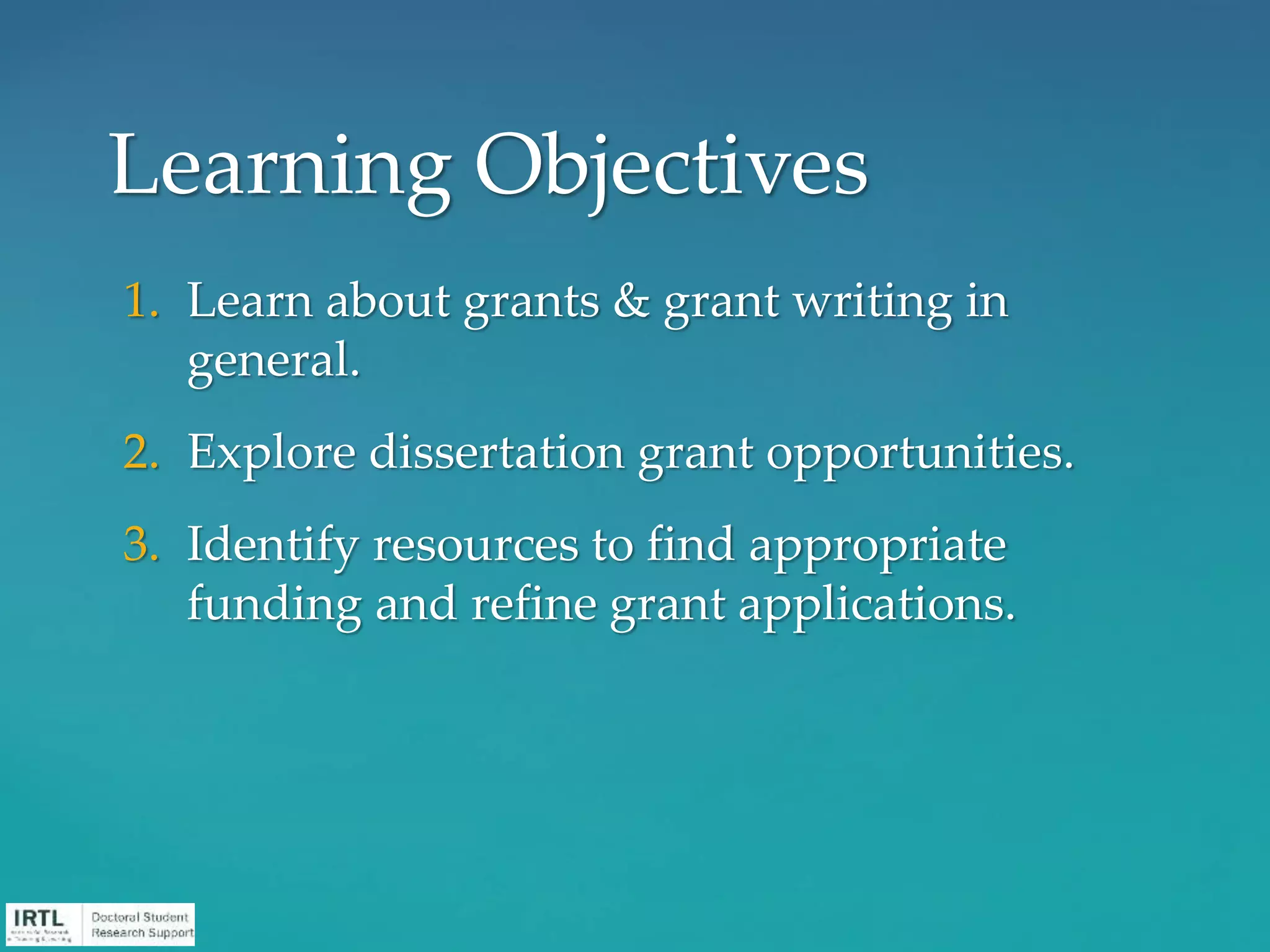 1. Learn about grants & grant writing in
general.
2. Explore dissertation grant opportunities.
3. Identify resources to find appropriate
funding and refine grant applications.
Learning Objectives
 