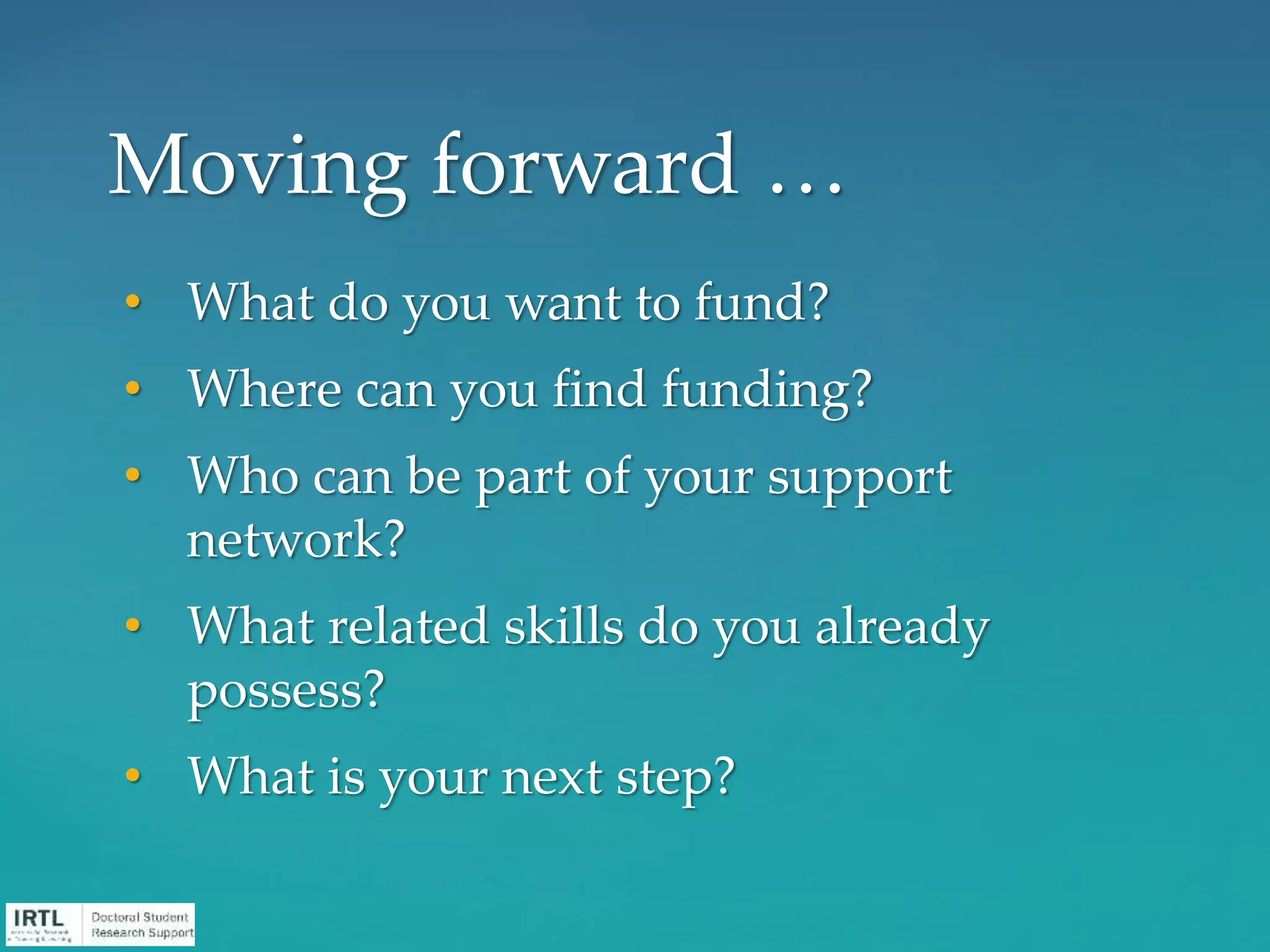 • What do you want to fund?
• Where can you find funding?
• Who can be part of your support
network?
• What related skills do you already
possess?
• What is your next step?
Moving forward …
 
