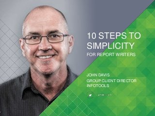 1 
10 STEPS TO 
SIMPLICITY 
FOR REPORT WRITERS 
JOHN DAVIS 
GROUP CLIENT DIRECTOR 
INFOTOOLS 
 