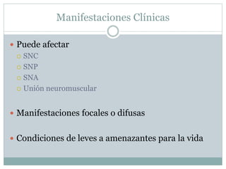 Manifestaciones Clínicas
 Puede afectar
 SNC
 SNP
 SNA
 Unión neuromuscular
 Manifestaciones focales o difusas
 Condiciones de leves a amenazantes para la vida
 