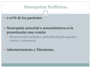 Neuropatías Periféricas
 2-27% de los pacientes
 Neuropatía sensorial o sensorimotora es la
presentación mas común
 Mononeuritis multiplex, poliradiculopatia aguda o
crónica y plexopatia
 Adormecimiento y Disestesias
 