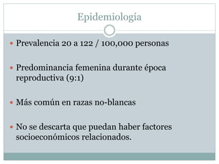 Epidemiología
 Prevalencia 20 a 122 / 100,000 personas
 Predominancia femenina durante época
reproductiva (9:1)
 Más común en razas no-blancas
 No se descarta que puedan haber factores
socioeconómicos relacionados.
 