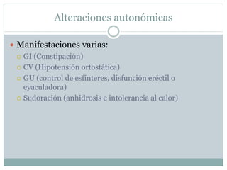 Alteraciones autonómicas
 Manifestaciones varias:
 GI (Constipación)
 CV (Hipotensión ortostática)
 GU (control de esfínteres, disfunción eréctil o
eyaculadora)
 Sudoración (anhidrosis e intolerancia al calor)
 