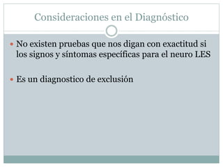 Consideraciones en el Diagnóstico
 No existen pruebas que nos digan con exactitud si
los signos y síntomas específicas para el neuro LES
 Es un diagnostico de exclusión
 
