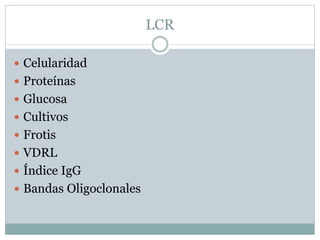 LCR
 Celularidad
 Proteínas
 Glucosa
 Cultivos
 Frotis
 VDRL
 Índice IgG
 Bandas Oligoclonales
 