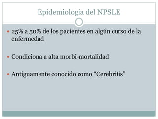 Epidemiología del NPSLE
 25% a 50% de los pacientes en algún curso de la
enfermedad
 Condiciona a alta morbi-mortalidad
 Antiguamente conocido como “Cerebritis”
 