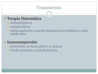 Tratamiento
 Terapia Sintomática
 Antiepilépticos
 Antipsicóticos
 Anticoagulación cuando fenómenos trombóticos están
implicados
 Inmunosupresión
 Esteroides en dosis altas o en pulsos
 Puede asociarse a ciclofosfamida
 