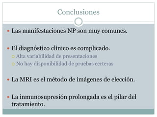Conclusiones
 Las manifestaciones NP son muy comunes.
 El diagnóstico clínico es complicado.
 Alta variabilidad de presentaciones
 No hay disponibilidad de pruebas certeras
 La MRI es el método de imágenes de elección.
 La inmunosupresión prolongada es el pilar del
tratamiento.
 