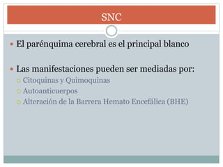 SNC
 El parénquima cerebral es el principal blanco
 Las manifestaciones pueden ser mediadas por:
 Citoquinas y Quimoquinas
 Autoanticuerpos
 Alteración de la Barrera Hemato Encefálica (BHE)
 