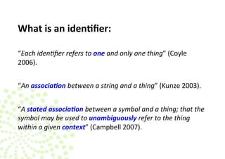 What 
is 
an 
iden.fier: 
“Each 
iden3fier 
refers 
to 
one 
and 
only 
one 
thing” 
(Coyle 
2006). 
“An 
associa(on 
betw...
