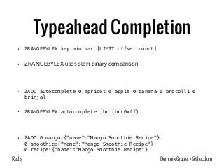 Typeahead Completion 
• ZRANGEBYLEX key min max [LIMIT offset count] 
• ZRANGEBYLEX uses plain binary comparison 
! 
• ZAD...