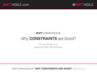 MMATATTAGTILAE.cGomIL E.com @@MAMTTAAGTILTE A#cGareIeLrcEon 
MATT HARASYMCZUK 
Why CONSTRAINTS are Good? 
A Case Study of an 
Enterprise Agile Transformation 
MATT HARASYMCZUK / WHY CONSTRAINTS ARE GOOD? / SEP 23, 2014 
 