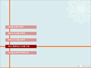 한국의 디지털 인문학
디지털 인문학이란?
해외의 디지털 인문학
예시: 문화유산 지식망 구상
디지털 인문학과 문화산업
 