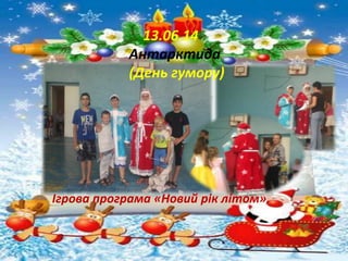 13.06.14
Антарктида
(День гумору)
Ігрова програма «Новий рік літом».
 